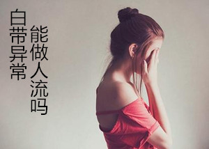 【呵】白带异常能做人流吗_爱自己？那你知道这些事吗