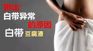 【白带象豆腐渣】谁的错?定要‘揪出’白带异常的原因