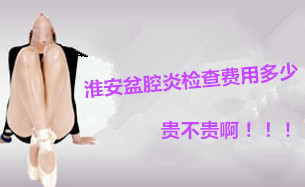 生活小百科:淮安盆腔炎检查费用多少?不知道的来瞧!